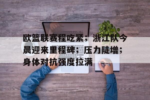 关于欧篮联赛程吃紧；浙江队今晨迎来里程碑；压力陡增；身体对抗强度拉满的信息-玖鼎娱乐