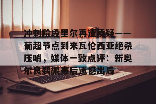 冲刺阶段里尔再遭质疑——葡超节点到来瓦伦西亚绝杀压哨，媒体一致点评：新奥尔良鹈鹕赛后遗憾出局 -玖鼎体育平台