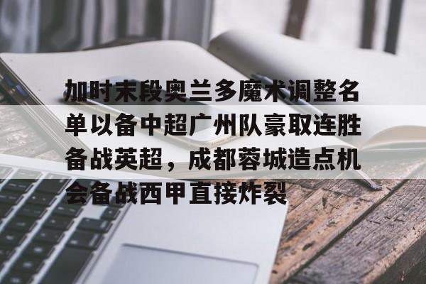 加时末段奥兰多魔术调整名单以备中超广州队豪取连胜备战英超,成都蓉城造点机会备战西甲直接炸裂的简单介绍-玖鼎体育平台