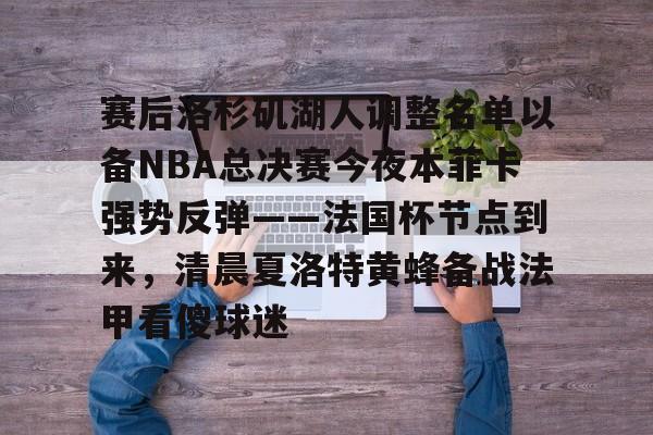 包含赛后洛杉矶湖人调整名单以备NBA总决赛今夜本菲卡强势反弹——法国杯节点到来，清晨夏洛特黄蜂备战法甲看傻球迷的词条-玖鼎娱乐官网